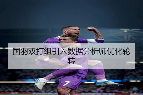 国羽双打组引入数据分析师优化轮转