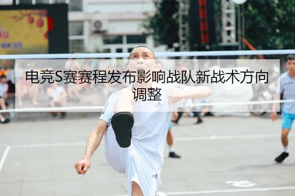 电竞S赛赛程发布影响战队新战术方向调整